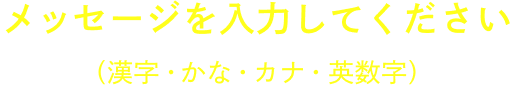 メッセージを入力してください（漢字・かな・カナ・英数字）