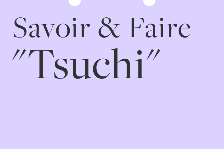 Savoir & Faire "Tsuchi"